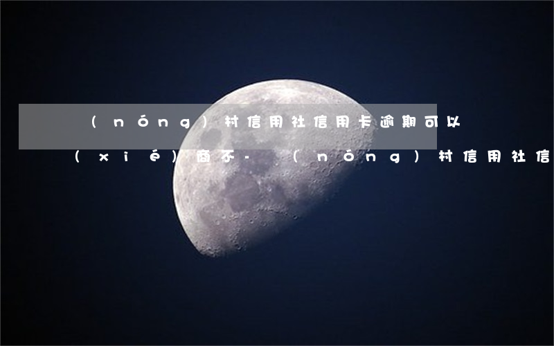 農(nóng)村信用社信用卡逾期可以協(xié)商不-農(nóng)村信用社信用卡逾期可以協(xié)商不還嗎