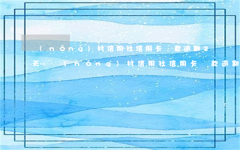 農(nóng)村信用社信用卡還款逾期2天-農(nóng)村信用社信用卡還款逾期2天會(huì)怎樣