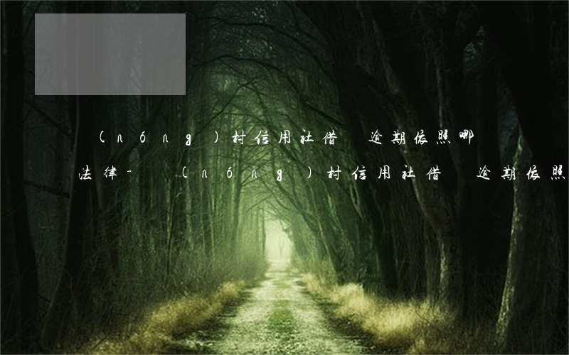 農(nóng)村信用社借貸逾期依照哪個法律-農(nóng)村信用社借貸逾期依照哪個法律規(guī)定