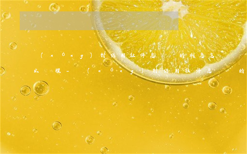 農(nóng)村信用社停息掛賬的利息怎么處理-農(nóng)村信用社停息掛賬的利息怎么處理掉