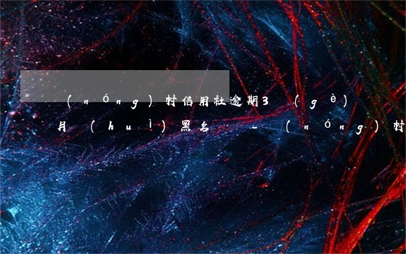 農(nóng)村信用社逾期3個(gè)月會(huì)黑名單嗎-農(nóng)村信用社逾期3個(gè)月還上還可以貸出來嗎