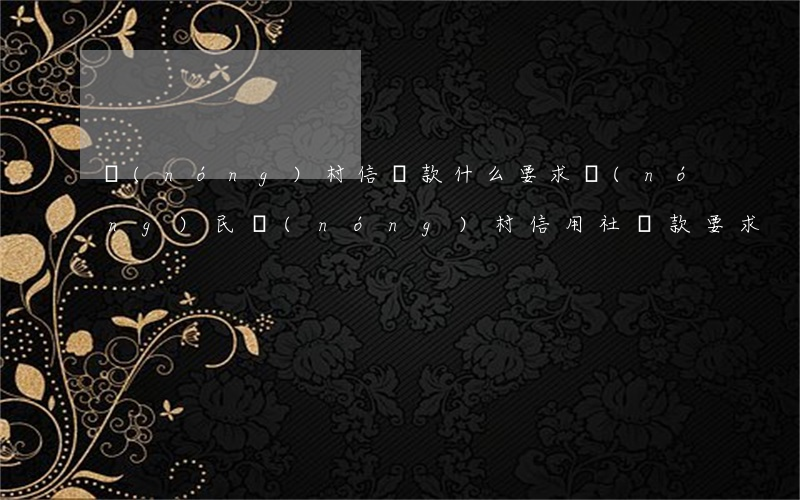 農(nóng)村信貸款什么要求(農(nóng)民農(nóng)村信用社貸款要求)