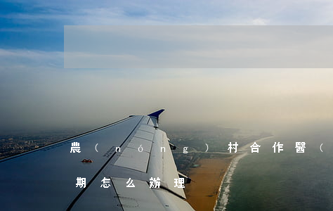 農(nóng)村合作醫(yī)療繳費逾期怎么辦理