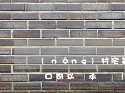 農(nóng)村宅基地城鎮(zhèn)戶口可以繼承嗎(農(nóng)村宅基地城市戶口可以繼承嗎)