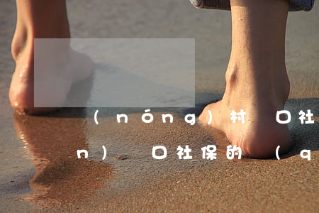 農(nóng)村戶口社保和城鎮(zhèn)戶口社保的區(qū)別是什么（農(nóng)村戶口購(gòu)買社保方法）