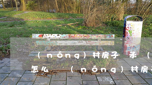 農(nóng)村房子繼承協(xié)議怎么寫(農(nóng)村房子繼承協(xié)議怎么寫)
