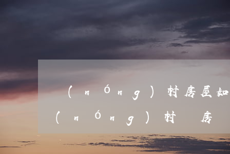 農(nóng)村房屋如何買賣合同糾紛(農(nóng)村舊房買賣怎樣寫合同)