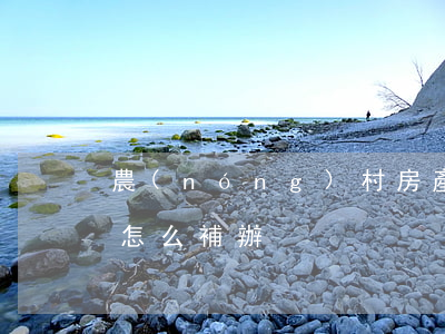 農(nóng)村房產(chǎn)證丟失怎么補辦