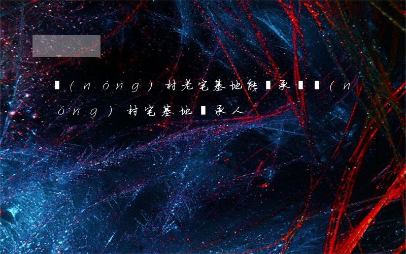 農(nóng)村老宅基地能繼承嗎(農(nóng)村宅基地繼承人)