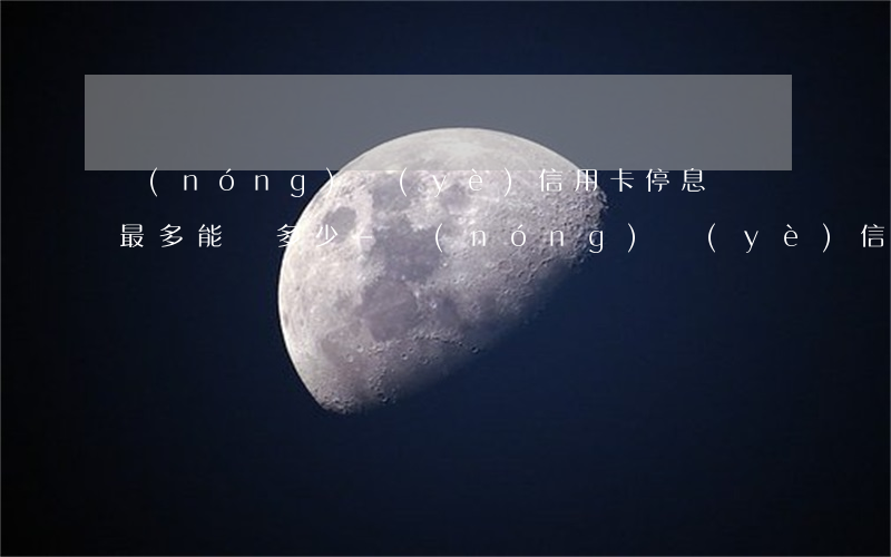 農(nóng)業(yè)信用卡停息掛賬最多能辦多少-農(nóng)業(yè)信用卡停息掛賬最多能辦多少張