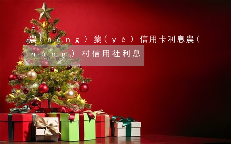 農(nóng)業(yè)信用卡利息 農(nóng)村信用社利息