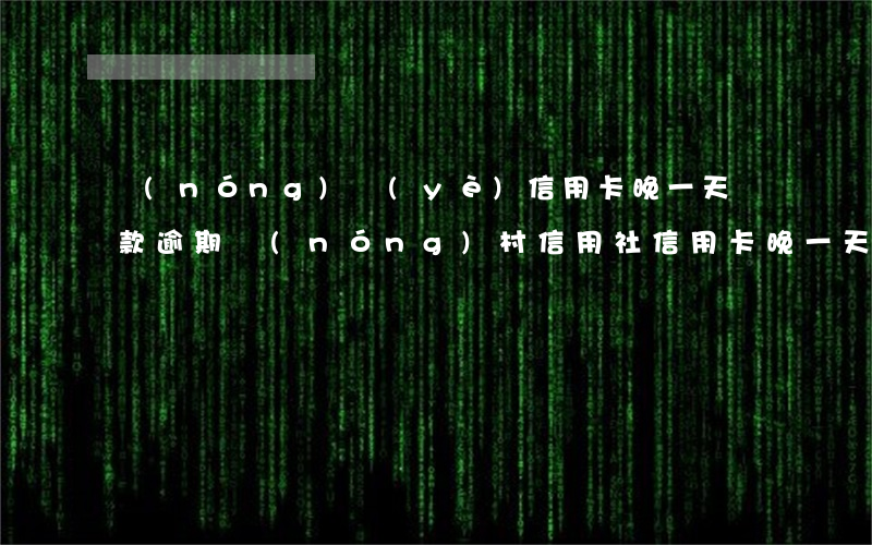 農(nóng)業(yè)信用卡晚一天還款逾期(農(nóng)村信用社信用卡晚一天還款算逾期嗎)