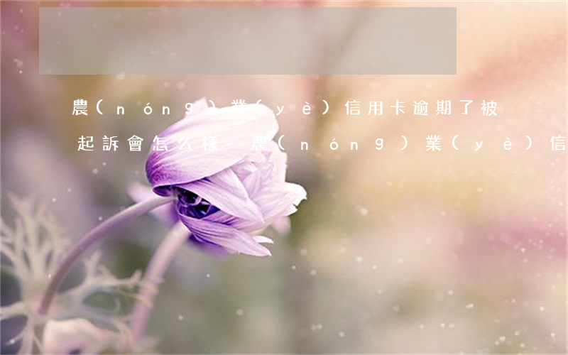 農(nóng)業(yè)信用卡逾期了被起訴會怎么樣-農(nóng)業(yè)信用卡逾期了被起訴會怎么樣嗎