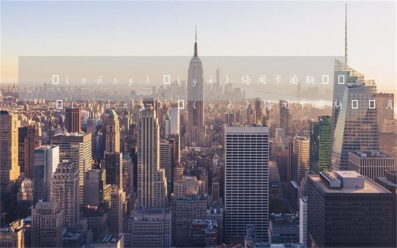 農(nóng)業(yè)信用卡逾期兩個(農(nóng)業(yè)信用卡逾期兩個月怎么辦)