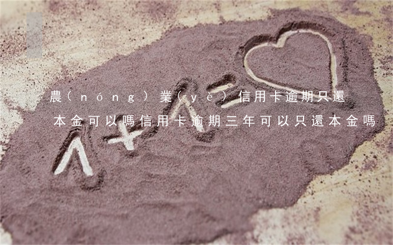 農(nóng)業(yè)信用卡逾期只還本金可以嗎(信用卡逾期三年可以只還本金嗎)