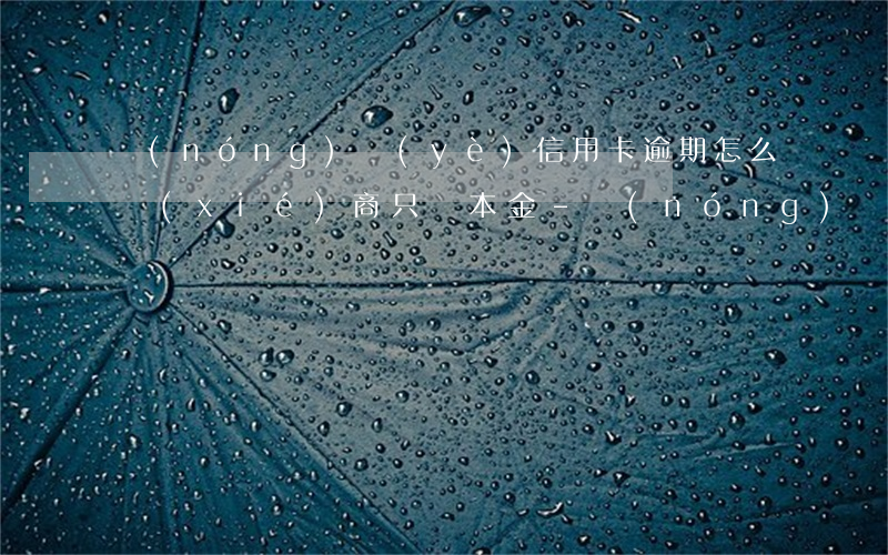 農(nóng)業(yè)信用卡逾期怎么協(xié)商只還本金-農(nóng)業(yè)信用卡逾期怎么協(xié)商只還本金的