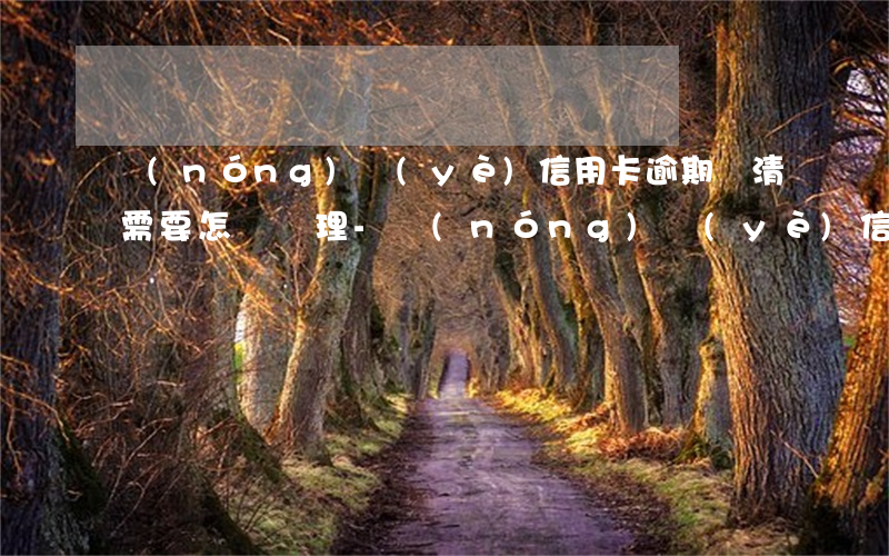 農(nóng)業(yè)信用卡逾期還清需要怎樣處理-農(nóng)業(yè)信用卡逾期還清需要怎樣處理呢