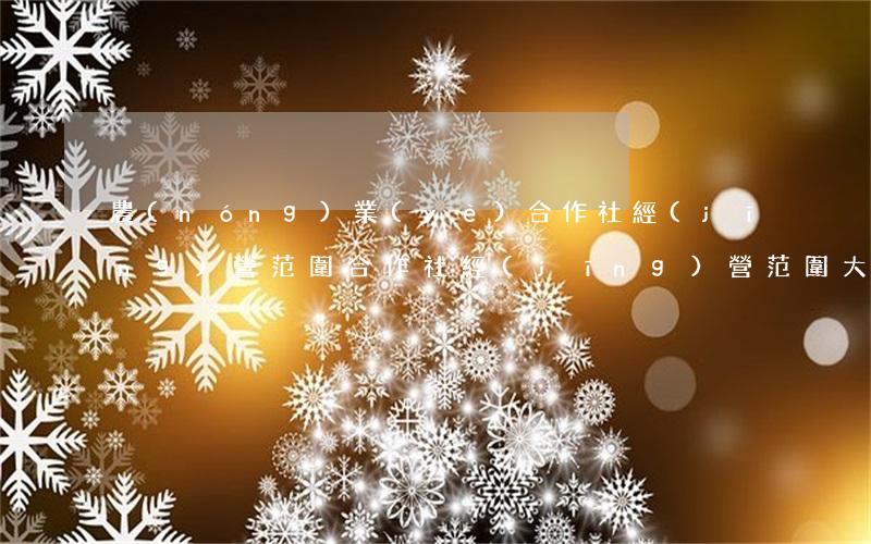 農(nóng)業(yè)合作社經(jīng)營范圍(合作社經(jīng)營范圍大全)