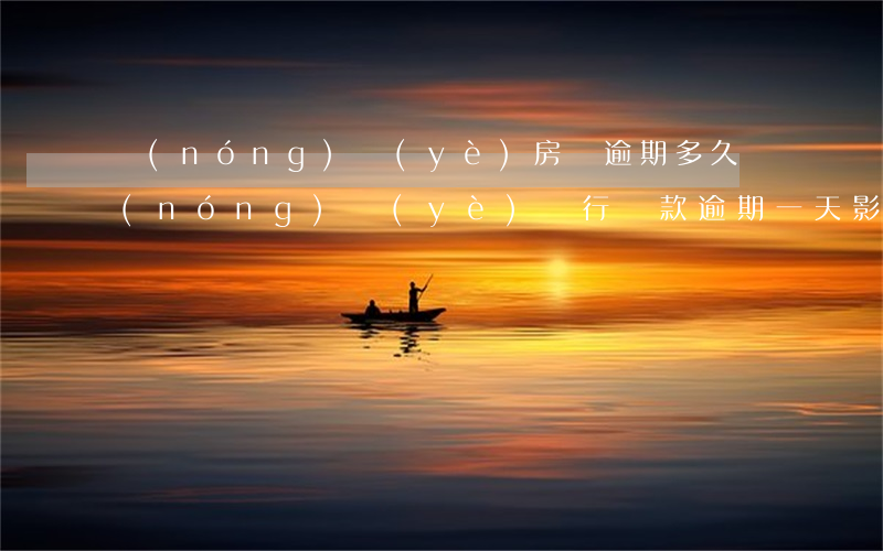 農(nóng)業(yè)房貸逾期多久(農(nóng)業(yè)銀行貸款逾期一天影響以后貸款嗎)