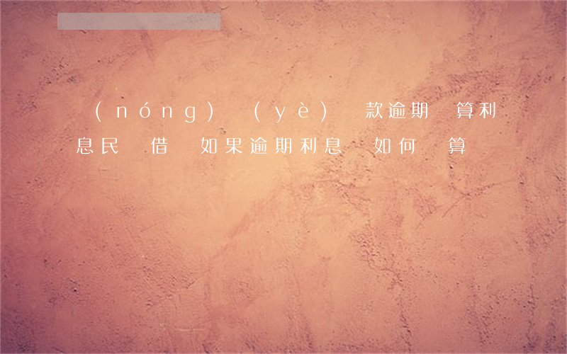 農(nóng)業(yè)貸款逾期計算利息(民間借貸如果逾期,利息該如何計算)