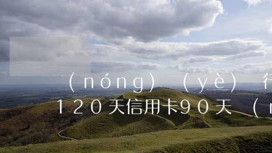 農(nóng)業(yè)銀行信用卡逾期120天(信用卡90天內(nèi)逾期)