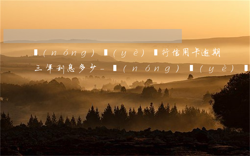 農(nóng)業(yè)銀行信用卡逾期三年利息多少-農(nóng)業(yè)銀行信用卡逾期三年利息多少錢