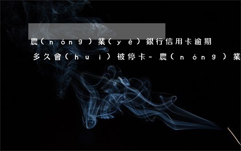農(nóng)業(yè)銀行信用卡逾期多久會(huì)被停卡-農(nóng)業(yè)銀行信用卡逾期多久會(huì)被停卡了