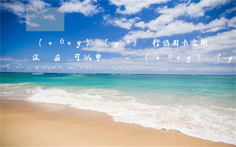農(nóng)業(yè)銀行信用卡逾期注銷后還可以申請嗎-農(nóng)業(yè)銀行信用卡逾期注銷后還可以申請嗎