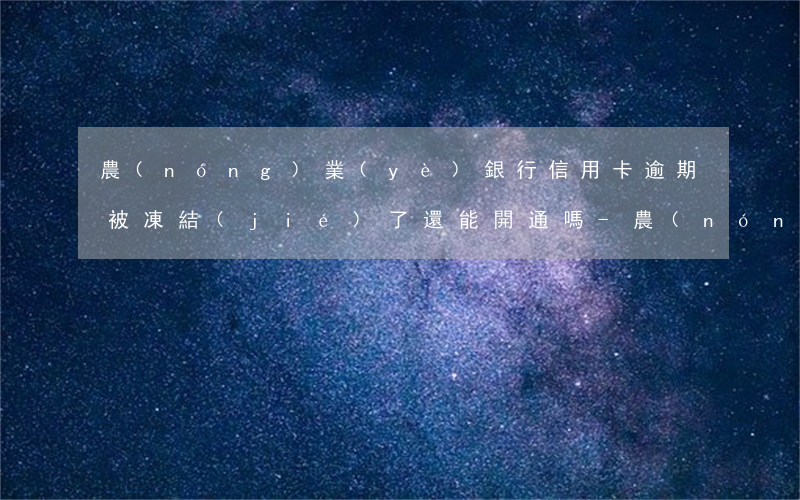 農(nóng)業(yè)銀行信用卡逾期被凍結(jié)了還能開通嗎-農(nóng)業(yè)銀行信用卡逾期被凍結(jié)了還能開通嗎
