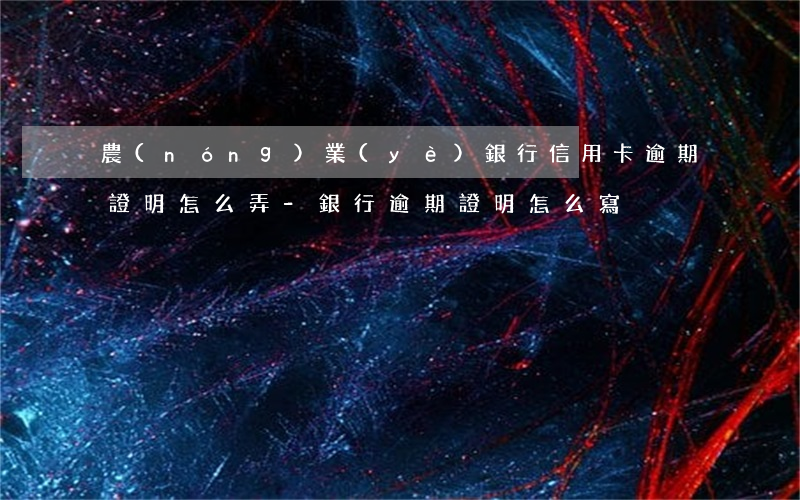 農(nóng)業(yè)銀行信用卡逾期證明怎么弄-銀行逾期證明怎么寫