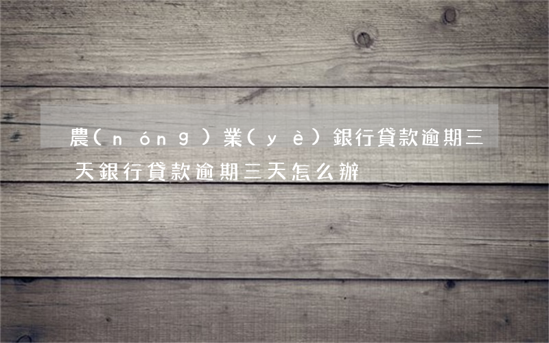 農(nóng)業(yè)銀行貸款逾期三天(銀行貸款逾期三天怎么辦)