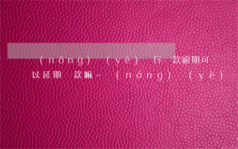 農(nóng)業(yè)銀行貸款逾期可以延期還款嘛-農(nóng)業(yè)銀行貸款逾期可以延期還款嘛