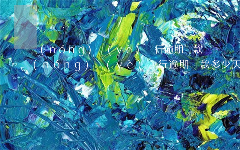 農(nóng)業(yè)銀行逾期還款(農(nóng)業(yè)銀行逾期還款多少天才會(huì)上征信)