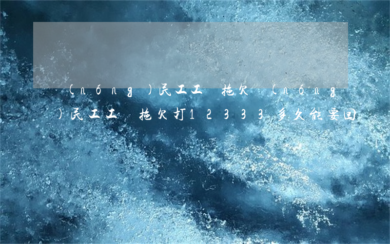 農(nóng)民工工資拖欠(農(nóng)民工工資拖欠打12333多久能要回來)
