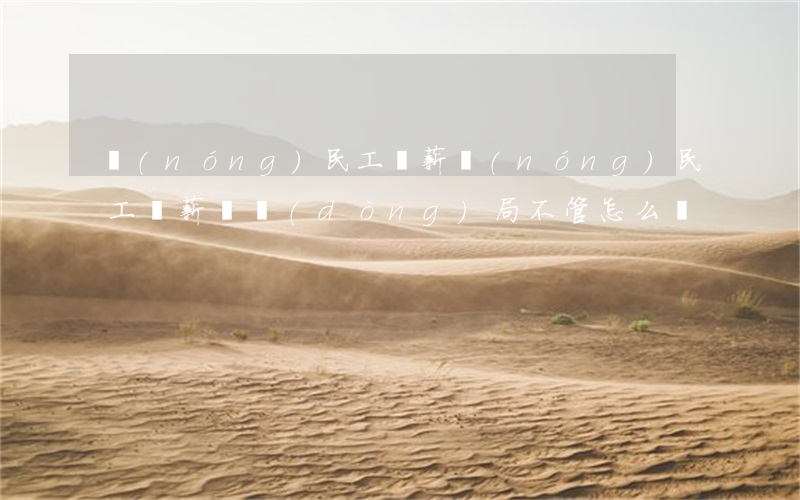 農(nóng)民工討薪(農(nóng)民工討薪勞動(dòng)局不管怎么辦)