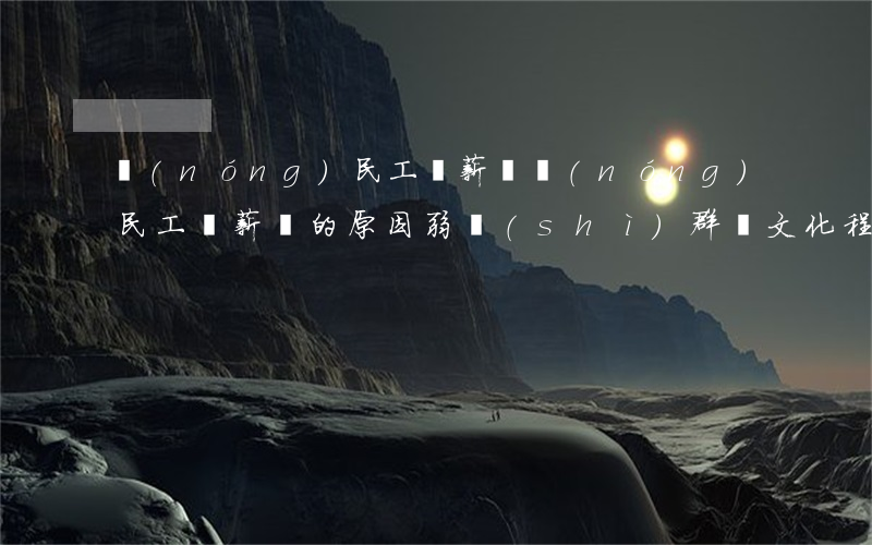 農(nóng)民工討薪難(農(nóng)民工討薪難的原因 弱勢(shì)群體文化程度)