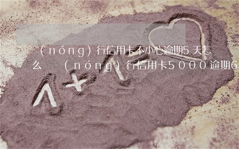 農(nóng)行信用卡不小心逾期5天怎么還(農(nóng)行信用卡5000逾期6個(gè)多月)