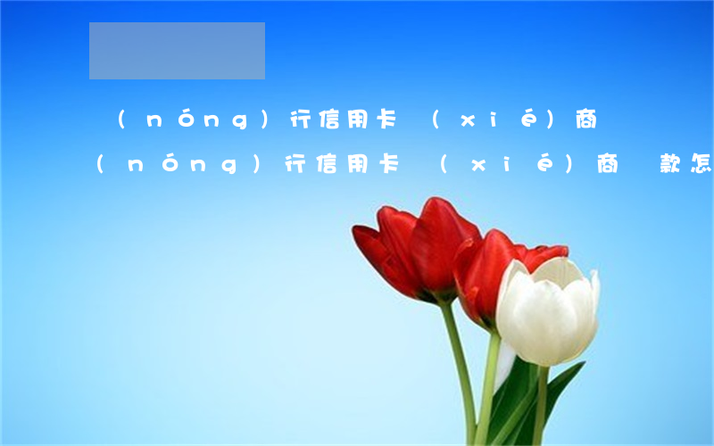 農(nóng)行信用卡協(xié)商(農(nóng)行信用卡協(xié)商還款怎么談)