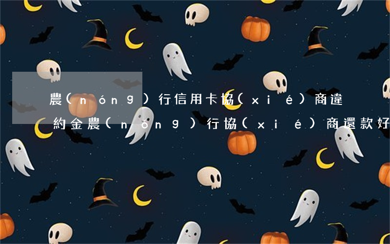 農(nóng)行信用卡協(xié)商違約金(農(nóng)行協(xié)商還款好通過嗎)