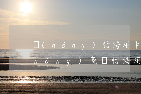 農(nóng)行信用卡可以透支額度(農(nóng)商銀行信用卡額度高嗎)
