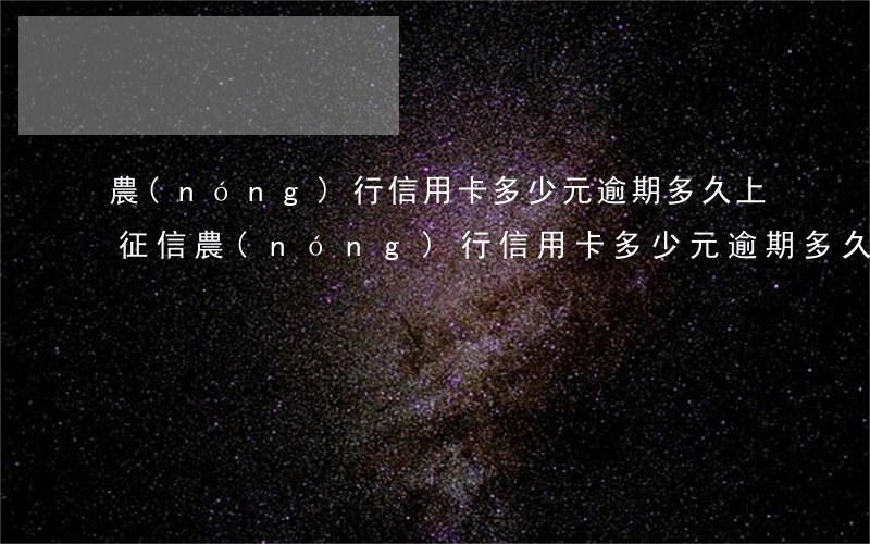 農(nóng)行信用卡多少元逾期多久上征信(農(nóng)行信用卡多少元逾期多久上征信)
