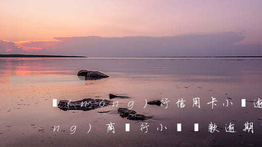 農(nóng)行信用卡小額逾期(農(nóng)商銀行小額貸款逾期了)