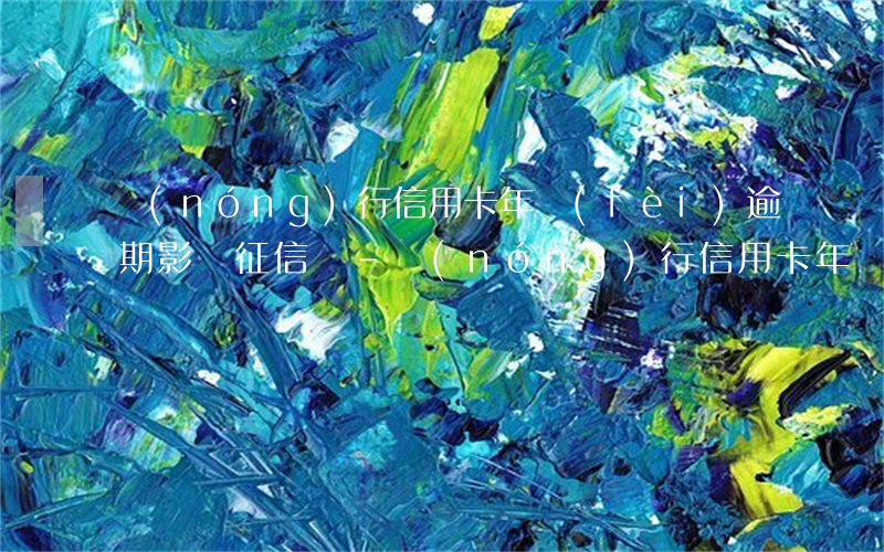 農(nóng)行信用卡年費(fèi)逾期影響征信嗎-農(nóng)行信用卡年費(fèi)逾期影響征信嗎知乎