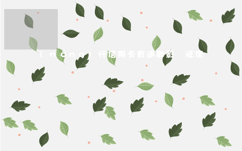 農(nóng)行信用卡有逾期影響征信嗎