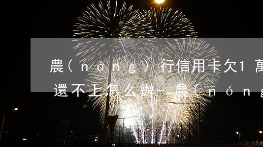 農(nóng)行信用卡欠1萬(wàn)還不上怎么辦-農(nóng)行信用卡欠1萬(wàn)還不上怎么辦呢