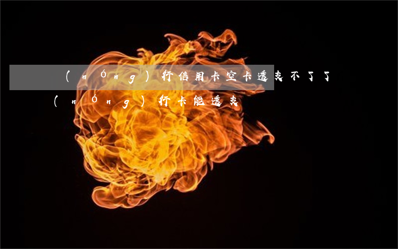 農(nóng)行信用卡空卡透支不了了(農(nóng)行卡能透支嗎)