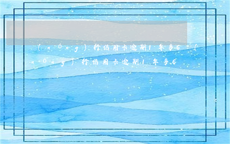 農(nóng)行信用卡逾期1年多6(農(nóng)行信用卡逾期1年多6)