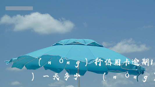農(nóng)行信用卡逾期1萬(wàn)一天多少錢(農(nóng)業(yè)銀行信用卡1萬(wàn)逾期一年)