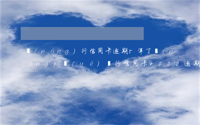農(nóng)行信用卡逾期5年了(農(nóng)業(yè)銀行信用卡4000逾期一年)