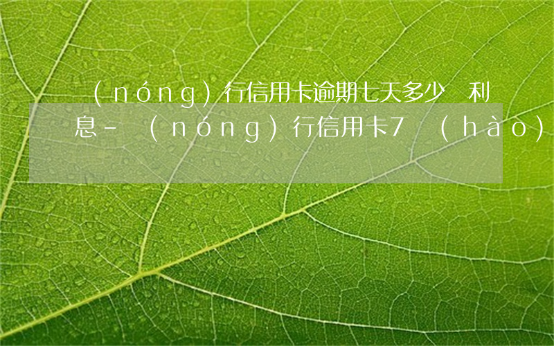 農(nóng)行信用卡逾期七天多少錢利息-農(nóng)行信用卡7號(hào)還款還可以延遲幾天